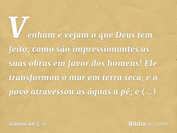 Venham e vejam o que Deus tem feito;
como são impressionantes
as suas obras em favor dos homens! Ele transformou o mar em terra seca,
e o povo atravessou as águ