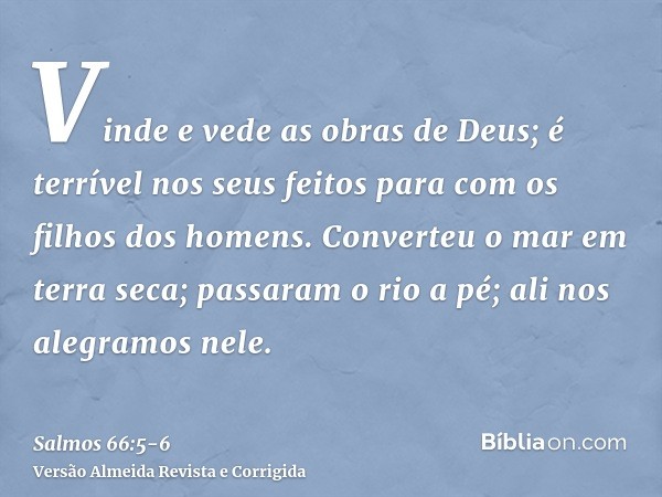 Vinde e vede as obras de Deus; é terrível nos seus feitos para com os filhos dos homens.Converteu o mar em terra seca; passaram o rio a pé; ali nos alegramos ne