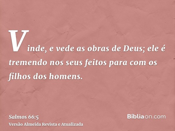 Vinde, e vede as obras de Deus; ele é tremendo nos seus feitos para com os filhos dos homens.