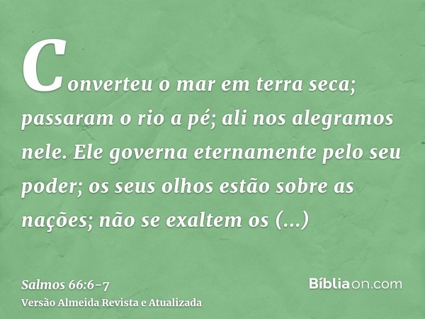 Converteu o mar em terra seca; passaram o rio a pé; ali nos alegramos nele.Ele governa eternamente pelo seu poder; os seus olhos estão sobre as nações; não se e