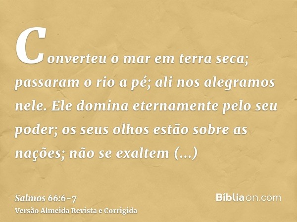 Converteu o mar em terra seca; passaram o rio a pé; ali nos alegramos nele.Ele domina eternamente pelo seu poder; os seus olhos estão sobre as nações; não se ex