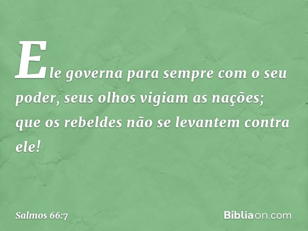 Ele governa para sempre com o seu poder,
seus olhos vigiam as nações;
que os rebeldes
não se levantem contra ele! -- Salmo 66:7