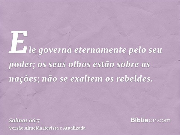 Ele governa eternamente pelo seu poder; os seus olhos estão sobre as nações; não se exaltem os rebeldes.