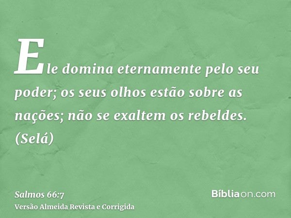 Ele domina eternamente pelo seu poder; os seus olhos estão sobre as nações; não se exaltem os rebeldes. (Selá)