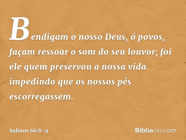 Bendigam o nosso Deus, ó povos,
façam ressoar o som do seu louvor; foi ele quem preservou a nossa vida
impedindo que os nossos pés escorregassem. -- Salmo 66:8-