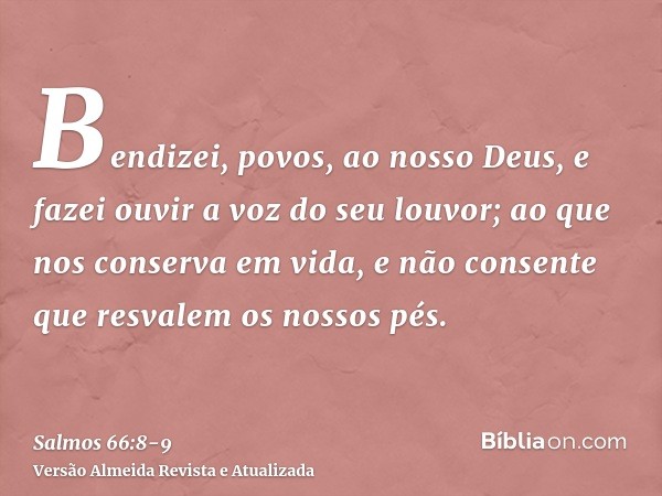 Bendizei, povos, ao nosso Deus, e fazei ouvir a voz do seu louvor;ao que nos conserva em vida, e não consente que resvalem os nossos pés.