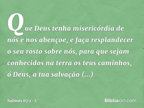 Que Deus tenha misericórdia de nós
e nos abençoe,
e faça resplandecer
o seu rosto sobre nós, para que sejam conhecidos na terra
os teus caminhos, ó Deus,
a tua 