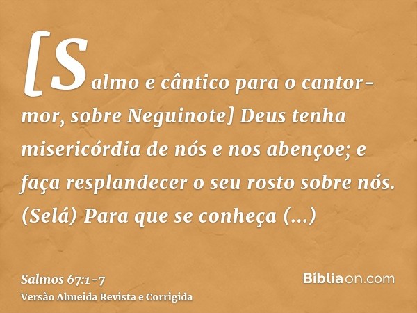 [Salmo e cântico para o cantor-mor, sobre Neguinote] Deus tenha misericórdia de nós e nos abençoe; e faça resplandecer o seu rosto sobre nós. (Selá)Para que se 