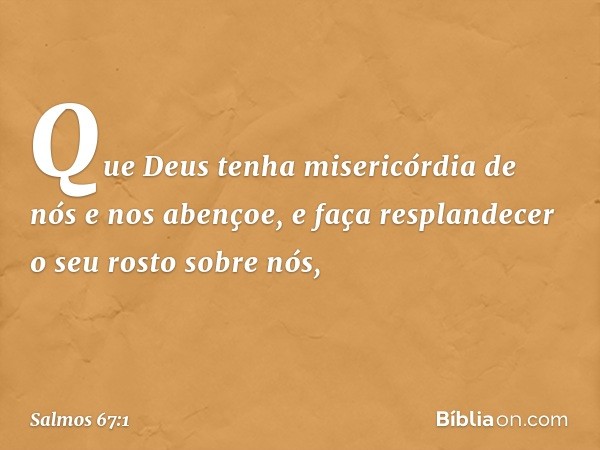 Que Deus tenha misericórdia de nós
e nos abençoe,
e faça resplandecer
o seu rosto sobre nós, -- Salmo 67:1