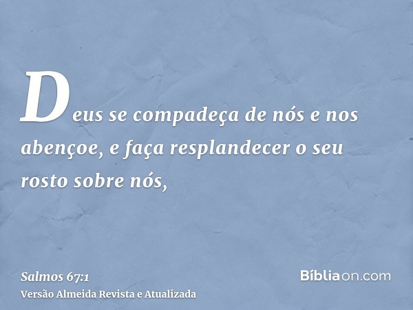 Deus se compadeça de nós e nos abençoe, e faça resplandecer o seu rosto sobre nós,