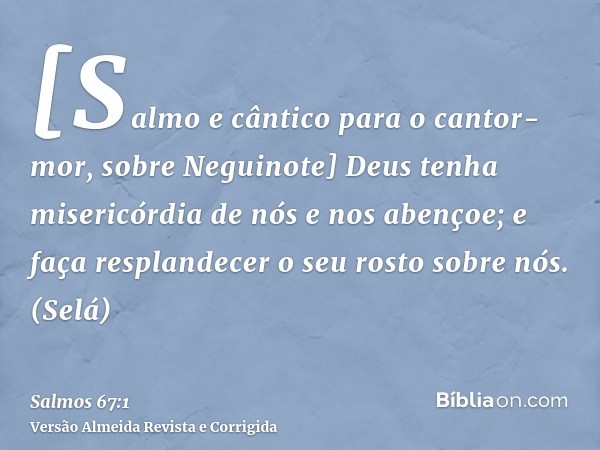 [Salmo e cântico para o cantor-mor, sobre Neguinote] Deus tenha misericórdia de nós e nos abençoe; e faça resplandecer o seu rosto sobre nós. (Selá)