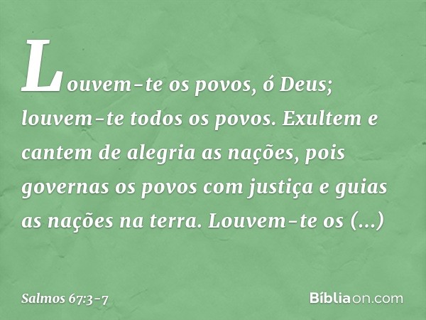 Louvem-te os povos, ó Deus;
louvem-te todos os povos. Exultem e cantem de alegria as nações,
pois governas os povos com justiça
e guias as nações na terra. Louv