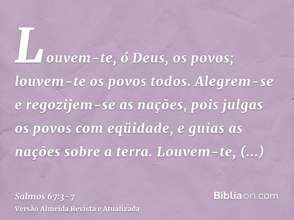 Louvem-te, ó Deus, os povos; louvem-te os povos todos.Alegrem-se e regozijem-se as nações, pois julgas os povos com eqüidade, e guias as nações sobre a terra.Lo
