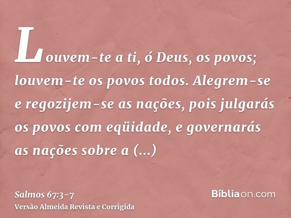 Louvem-te a ti, ó Deus, os povos; louvem-te os povos todos.Alegrem-se e regozijem-se as nações, pois julgarás os povos com eqüidade, e governarás as nações sobr