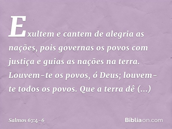 Exultem e cantem de alegria as nações,
pois governas os povos com justiça
e guias as nações na terra. Louvem-te os povos, ó Deus;
louvem-te todos os povos. Que 