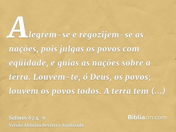 Alegrem-se e regozijem-se as nações, pois julgas os povos com eqüidade, e guias as nações sobre a terra.Louvem-te, ó Deus, os povos; louvem os povos todos.A ter