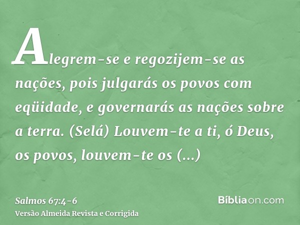 Alegrem-se e regozijem-se as nações, pois julgarás os povos com eqüidade, e governarás as nações sobre a terra. (Selá)Louvem-te a ti, ó Deus, os povos, louvem-t