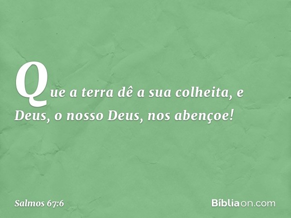 Que a terra dê a sua colheita,
e Deus, o nosso Deus, nos abençoe! -- Salmo 67:6