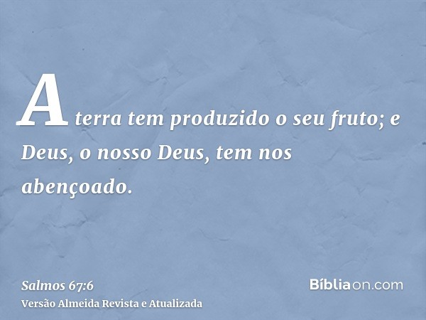 A terra tem produzido o seu fruto; e Deus, o nosso Deus, tem nos abençoado.