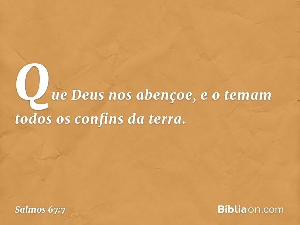 Que Deus nos abençoe,
e o temam todos os confins da terra. -- Salmo 67:7