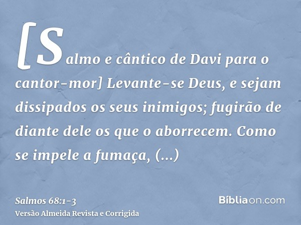 [Salmo e cântico de Davi para o cantor-mor] Levante-se Deus, e sejam dissipados os seus inimigos; fugirão de diante dele os que o aborrecem.Como se impele a fum