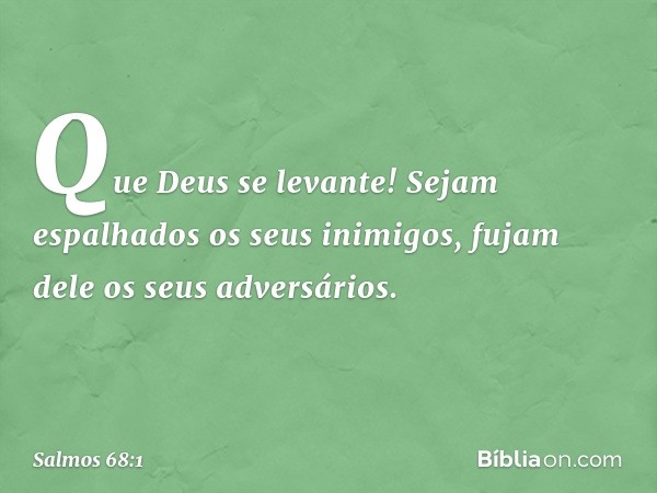 Que Deus se levante!
Sejam espalhados os seus inimigos,
fujam dele os seus adversários. -- Salmo 68:1