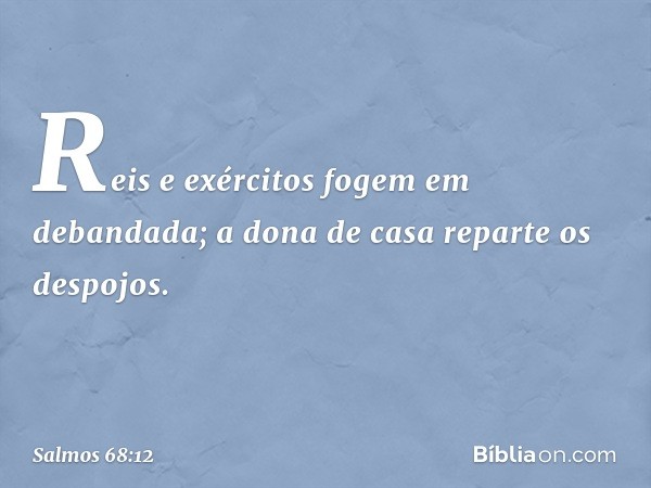 "Reis e exércitos fogem em debandada;
a dona de casa reparte os despojos. -- Salmo 68:12