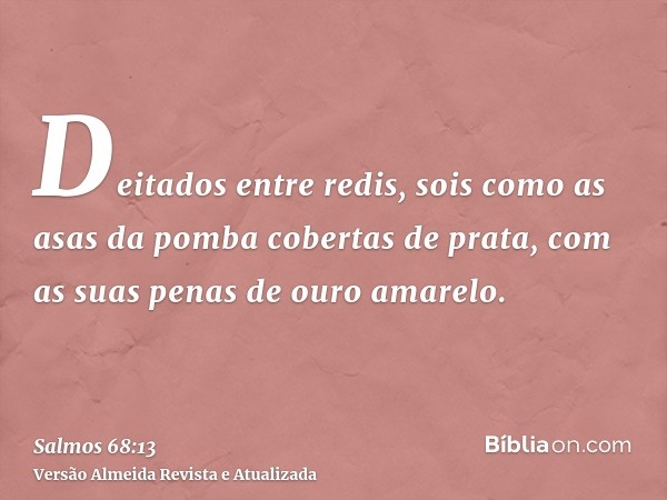 Deitados entre redis, sois como as asas da pomba cobertas de prata, com as suas penas de ouro amarelo.