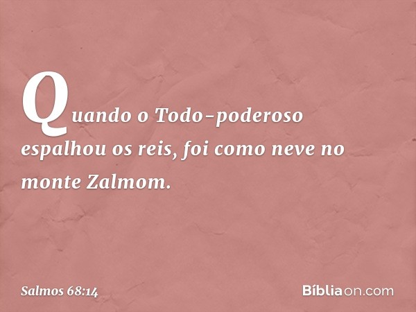 Quando o Todo-poderoso espalhou os reis,
foi como neve no monte Zalmom. -- Salmo 68:14