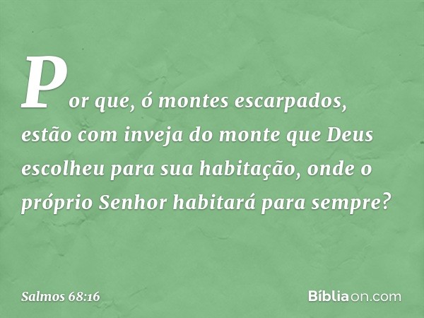 Por que, ó montes escarpados,
estão com inveja do monte que Deus
escolheu para sua habitação,
onde o próprio Senhor habitará para sempre? -- Salmo 68:16