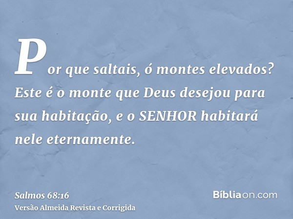 Por que saltais, ó montes elevados? Este é o monte que Deus desejou para sua habitação, e o SENHOR habitará nele eternamente.
