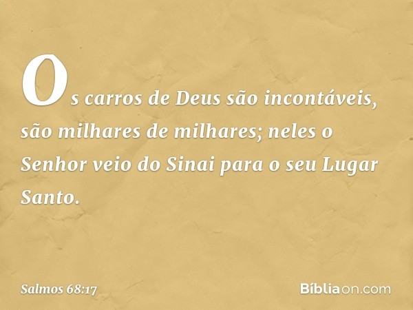 Os carros de Deus são incontáveis,
são milhares de milhares;
neles o Senhor veio do Sinai
para o seu Lugar Santo. -- Salmo 68:17