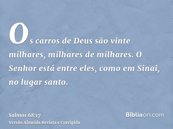 Os carros de Deus são vinte milhares, milhares de milhares. O Senhor está entre eles, como em Sinai, no lugar santo.