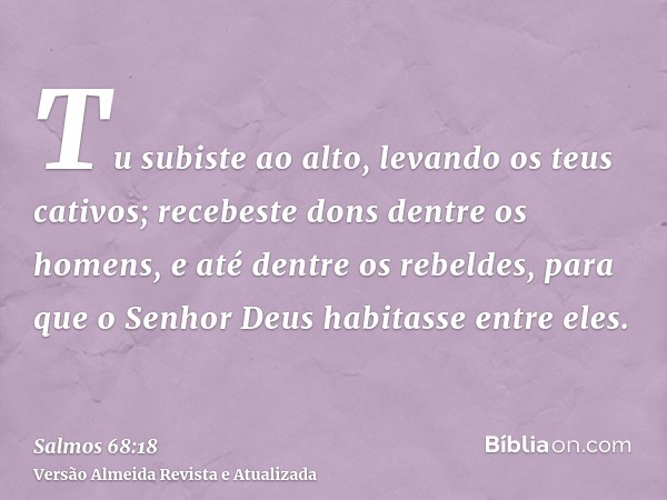 Tu subiste ao alto, levando os teus cativos; recebeste dons dentre os homens, e até dentre os rebeldes, para que o Senhor Deus habitasse entre eles.