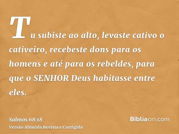 Tu subiste ao alto, levaste cativo o cativeiro, recebeste dons para os homens e até para os rebeldes, para que o SENHOR Deus habitasse entre eles.