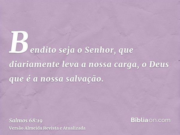 Bendito seja o Senhor, que diariamente leva a nossa carga, o Deus que é a nossa salvação.