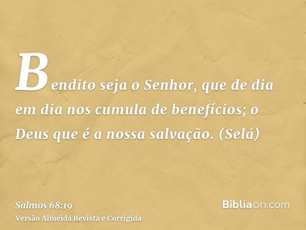 Bendito seja o Senhor, que de dia em dia nos cumula de benefícios; o Deus que é a nossa salvação. (Selá)