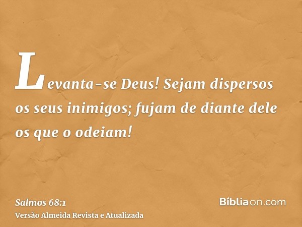 Levanta-se Deus! Sejam dispersos os seus inimigos; fujam de diante dele os que o odeiam!