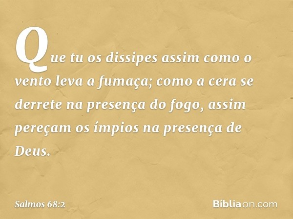 Que tu os dissipes
assim como o vento leva a fumaça;
como a cera se derrete na presença do fogo,
assim pereçam os ímpios na presença de Deus. -- Salmo 68:2