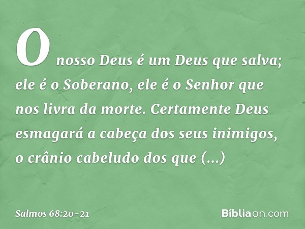 O nosso Deus é um Deus que salva;
ele é o Soberano, ele é o Senhor
que nos livra da morte. Certamente Deus
esmagará a cabeça dos seus inimigos,
o crânio cabelud