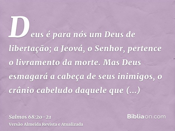 Deus é para nós um Deus de libertação; a Jeová, o Senhor, pertence o livramento da morte.Mas Deus esmagará a cabeça de seus inimigos, o crânio cabeludo daquele 