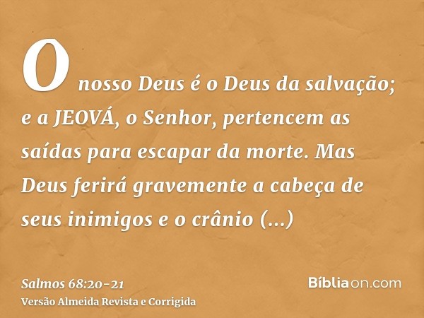 O nosso Deus é o Deus da salvação; e a JEOVÁ, o Senhor, pertencem as saídas para escapar da morte.Mas Deus ferirá gravemente a cabeça de seus inimigos e o crâni