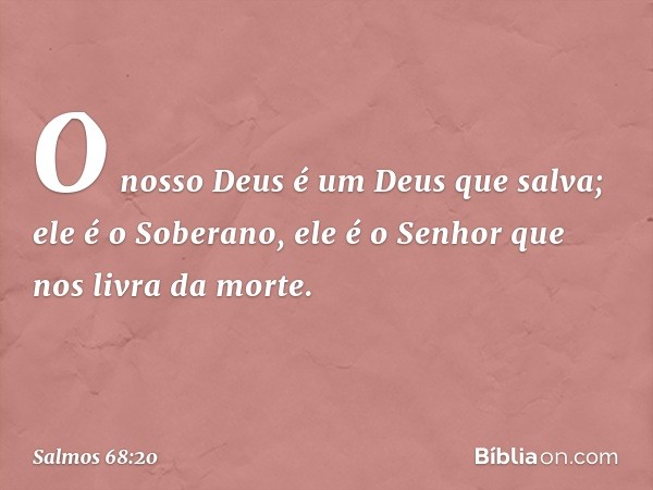 O nosso Deus é um Deus que salva;
ele é o Soberano, ele é o Senhor
que nos livra da morte. -- Salmo 68:20