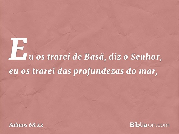 "Eu os trarei de Basã", diz o Senhor,
"eu os trarei das profundezas do mar, -- Salmo 68:22