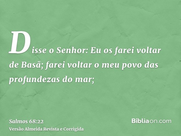 Disse o Senhor: Eu os farei voltar de Basã; farei voltar o meu povo das profundezas do mar;