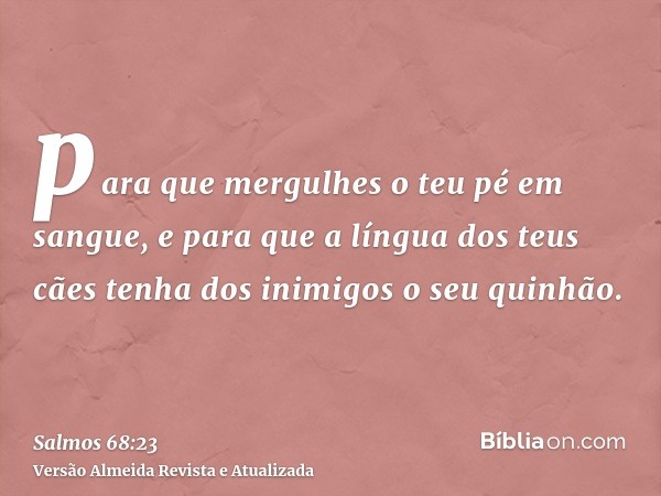 para que mergulhes o teu pé em sangue, e para que a língua dos teus cães tenha dos inimigos o seu quinhão.