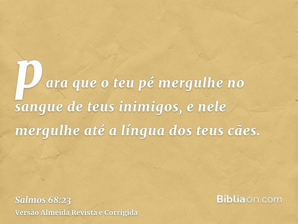 para que o teu pé mergulhe no sangue de teus inimigos, e nele mergulhe até a língua dos teus cães.