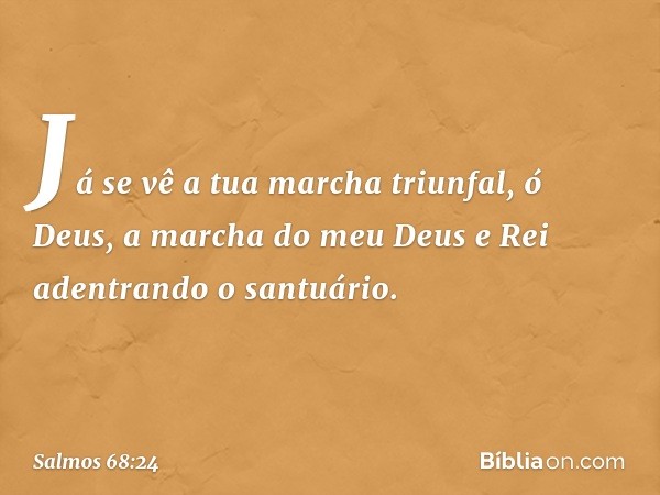 Já se vê a tua marcha triunfal, ó Deus,
a marcha do meu Deus e Rei
adentrando o santuário. -- Salmo 68:24