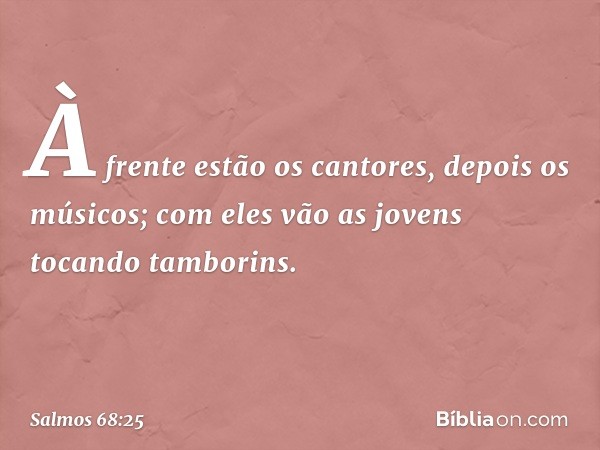 À frente estão os cantores, depois os músicos;
com eles vão as jovens tocando tamborins. -- Salmo 68:25