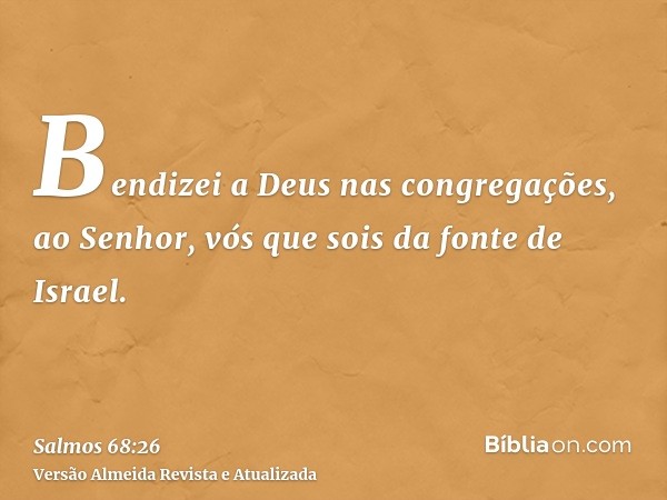 Bendizei a Deus nas congregações, ao Senhor, vós que sois da fonte de Israel.